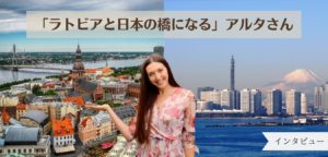 Read more about the article 「ラトビアと日本の橋になる」 アルタさん